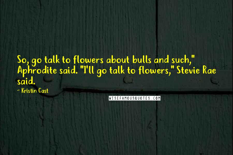 Kristin Cast quotes: So, go talk to flowers about bulls and such," Aphrodite said. "I'll go talk to flowers," Stevie Rae said. Kristin Cast quotes: So, go talk to flowers about bulls and such," Aphrodite said. "I'll go talk to flowers," Stevie Rae said.
