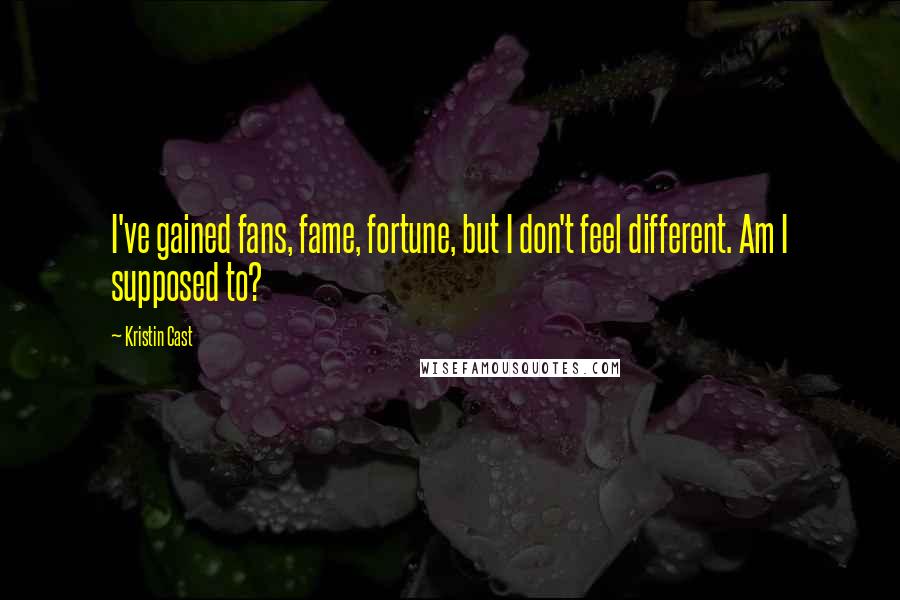 Kristin Cast quotes: I've gained fans, fame, fortune, but I don't feel different. Am I supposed to?