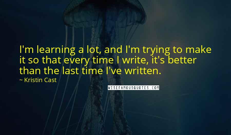 Kristin Cast quotes: I'm learning a lot, and I'm trying to make it so that every time I write, it's better than the last time I've written.