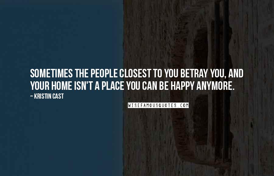Kristin Cast quotes: Sometimes the people closest to you betray you, and your home isn't a place you can be happy anymore.