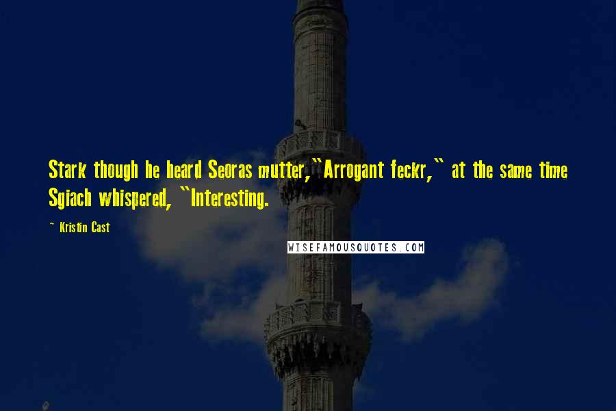 Kristin Cast quotes: Stark though he heard Seoras mutter,"Arrogant feckr," at the same time Sgiach whispered, "Interesting. Kristin Cast quotes: Stark though he heard Seoras mutter,"Arrogant feckr," at the same time Sgiach whispered, "Interesting.