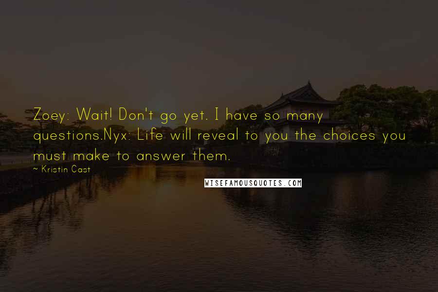 Kristin Cast quotes: Zoey: Wait! Don't go yet. I have so many questions.Nyx: Life will reveal to you the choices you must make to answer them. Kristin Cast quotes: Zoey: Wait! Don't go yet. I have so many questions.Nyx: Life will reveal to you the choices you must make to answer them.
