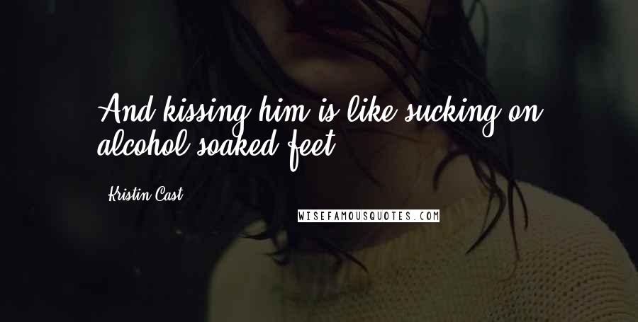 Kristin Cast quotes: And kissing him is like sucking on alcohol-soaked feet.