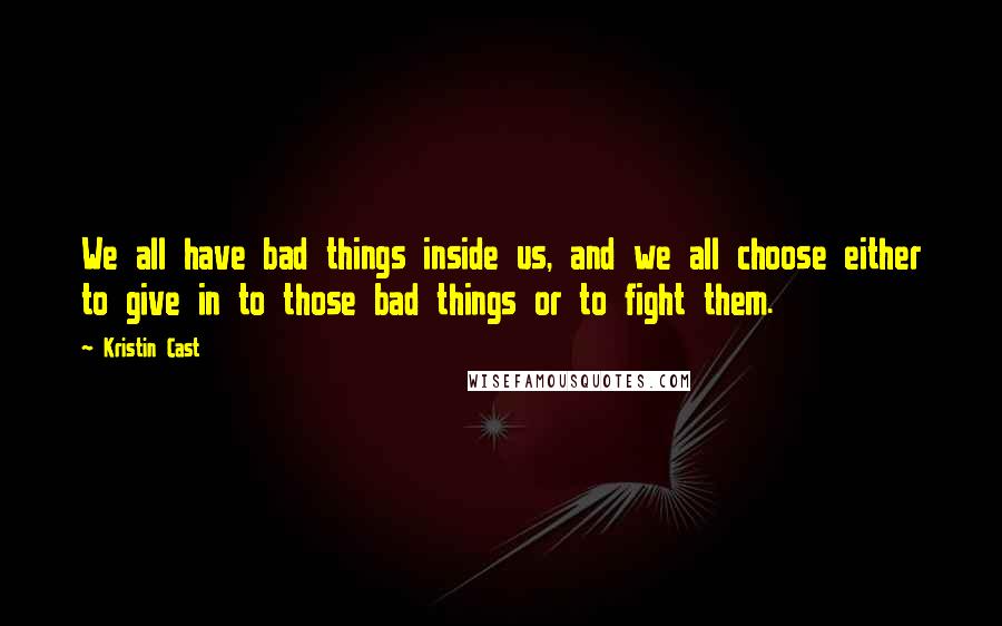 Kristin Cast quotes: We all have bad things inside us, and we all choose either to give in to those bad things or to fight them.