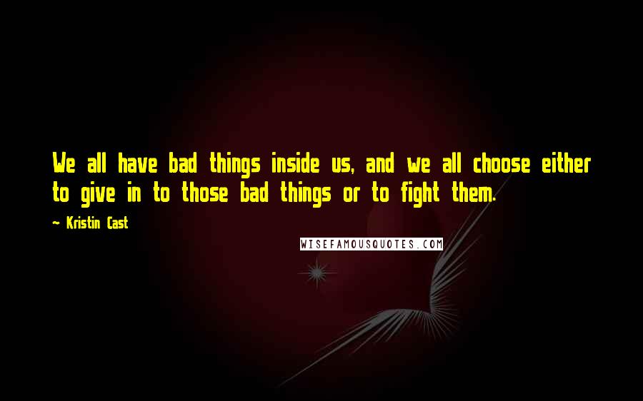 Kristin Cast quotes: We all have bad things inside us, and we all choose either to give in to those bad things or to fight them. Kristin Cast quotes: We all have bad things inside us, and we all choose either to give in to those bad things or to fight them.