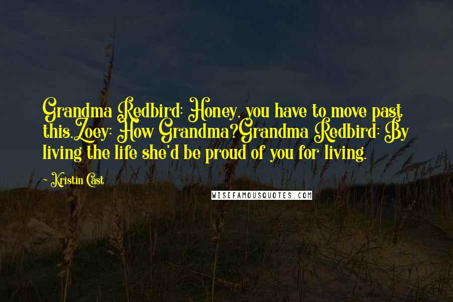 Kristin Cast quotes: Grandma Redbird: Honey, you have to move past this.Zoey: How Grandma?Grandma Redbird: By living the life she'd be proud of you for living. Kristin Cast quotes: Grandma Redbird: Honey, you have to move past this.Zoey: How Grandma?Grandma Redbird: By living the life she'd be proud of you for living.