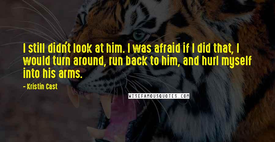 Kristin Cast quotes: I still didn't look at him. I was afraid if I did that, I would turn around, run back to him, and hurl myself into his arms.