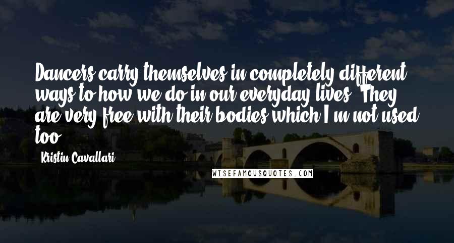 Kristin Cavallari quotes: Dancers carry themselves in completely different ways to how we do in our everyday lives. They are very free with their bodies which I'm not used too.