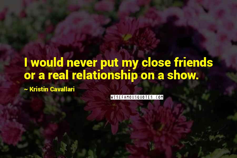 Kristin Cavallari quotes: I would never put my close friends or a real relationship on a show.