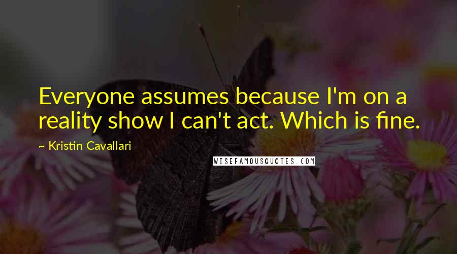 Kristin Cavallari quotes: Everyone assumes because I'm on a reality show I can't act. Which is fine.