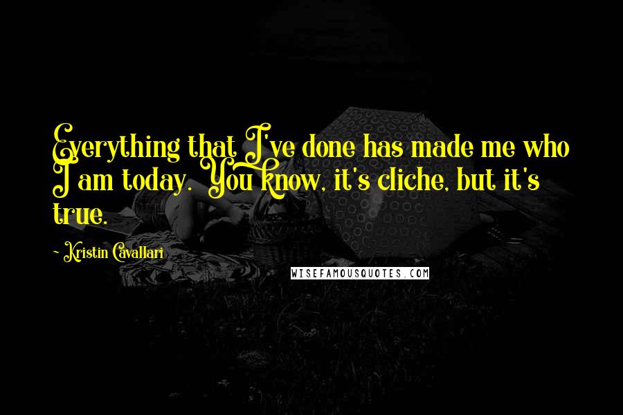 Kristin Cavallari quotes: Everything that I've done has made me who I am today. You know, it's cliche, but it's true.