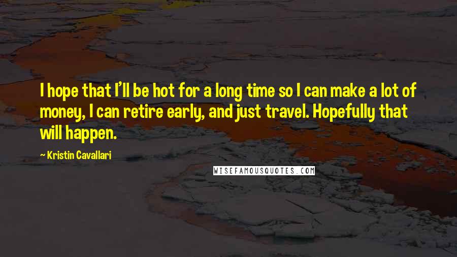 Kristin Cavallari quotes: I hope that I'll be hot for a long time so I can make a lot of money, I can retire early, and just travel. Hopefully that will happen.