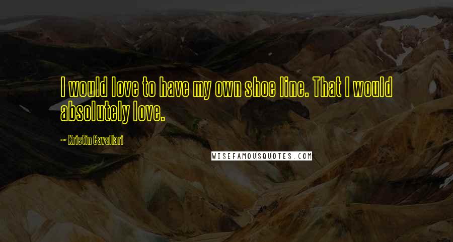 Kristin Cavallari quotes: I would love to have my own shoe line. That I would absolutely love.