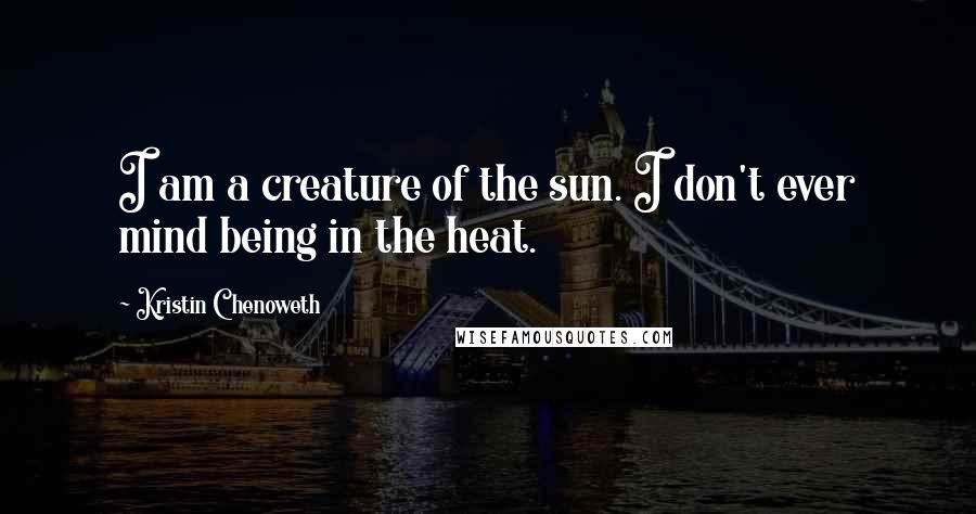 Kristin Chenoweth quotes: I am a creature of the sun. I don't ever mind being in the heat.