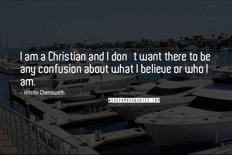 Kristin Chenoweth quotes: I am a Christian and I don't want there to be any confusion about what I believe or who I am.