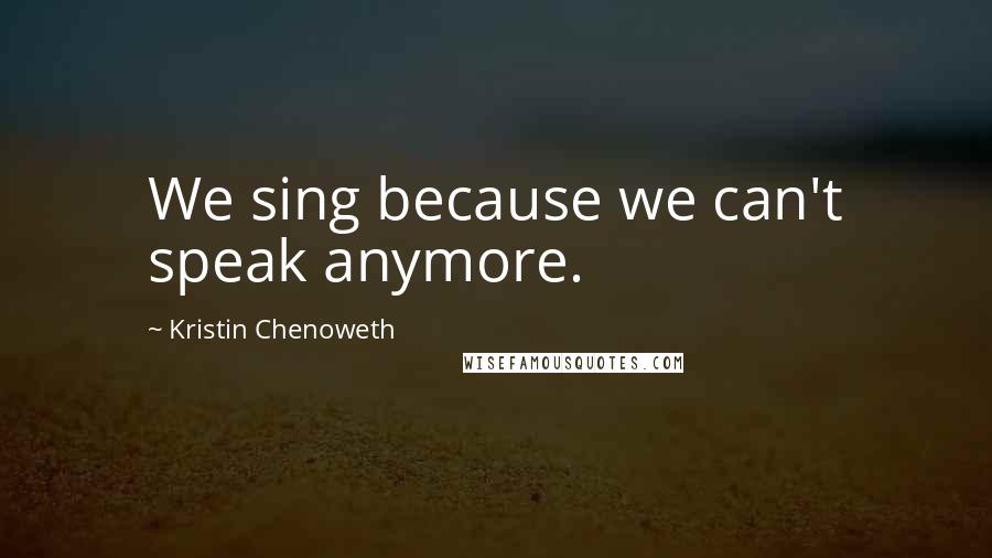 Kristin Chenoweth quotes: We sing because we can't speak anymore.