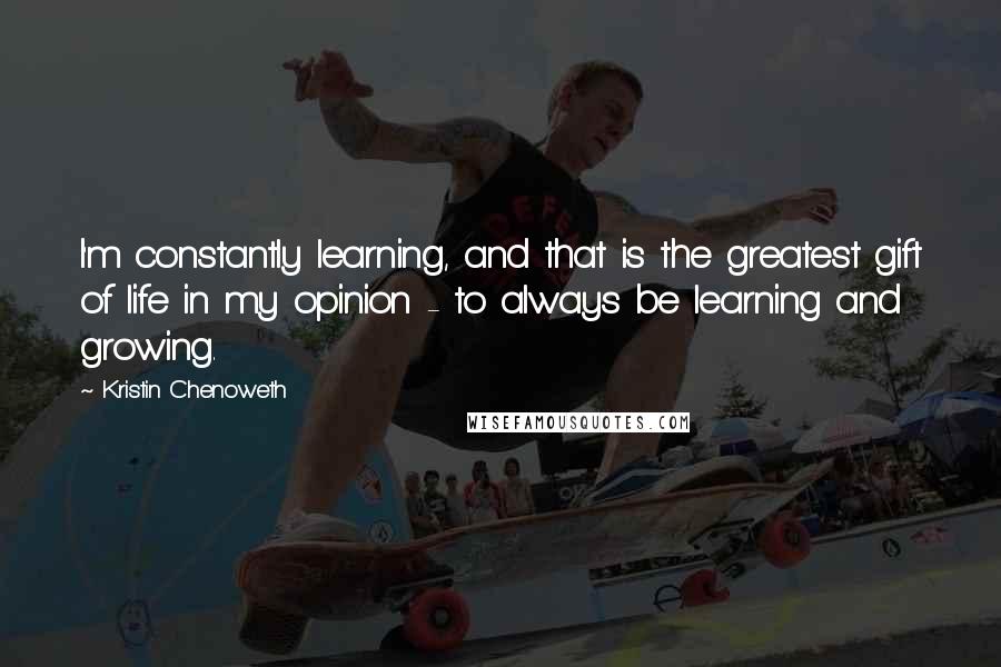 Kristin Chenoweth quotes: I'm constantly learning, and that is the greatest gift of life in my opinion - to always be learning and growing.