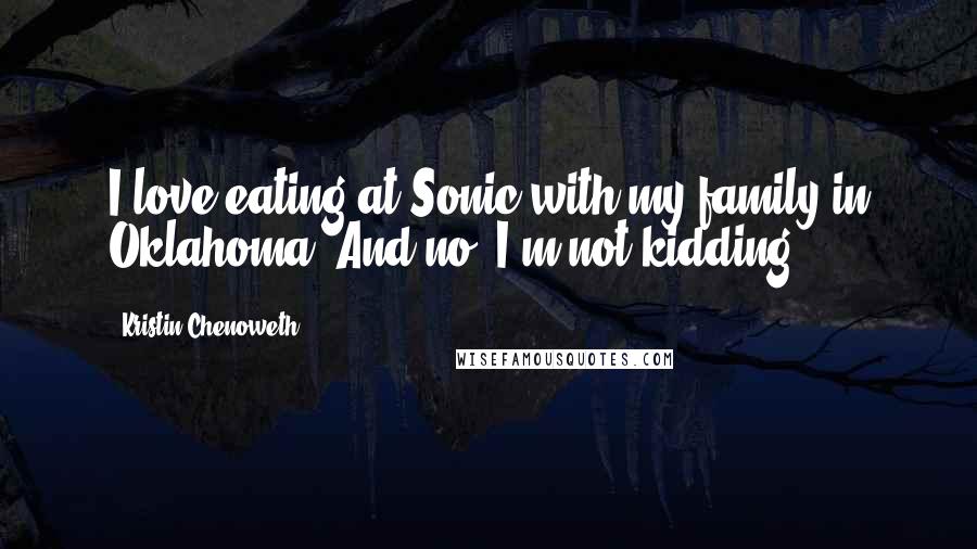 Kristin Chenoweth quotes: I love eating at Sonic with my family in Oklahoma. And no, I'm not kidding.