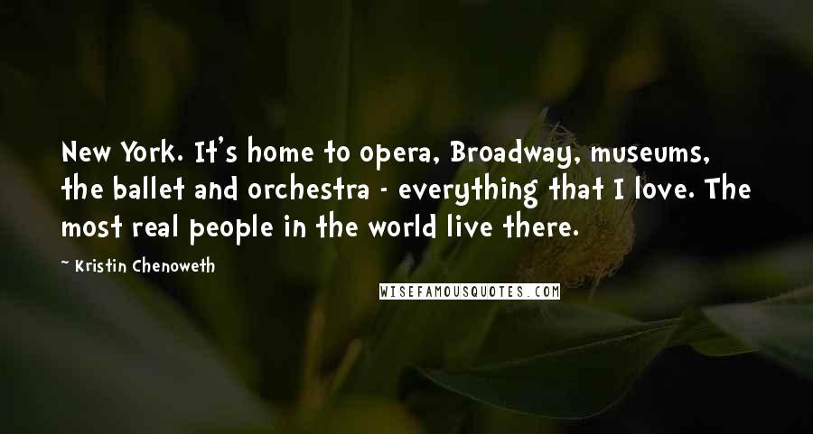 Kristin Chenoweth quotes: New York. It's home to opera, Broadway, museums, the ballet and orchestra - everything that I love. The most real people in the world live there.