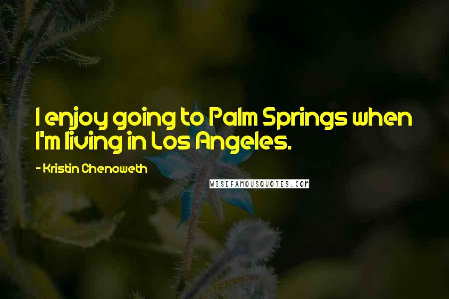 Kristin Chenoweth quotes: I enjoy going to Palm Springs when I'm living in Los Angeles.