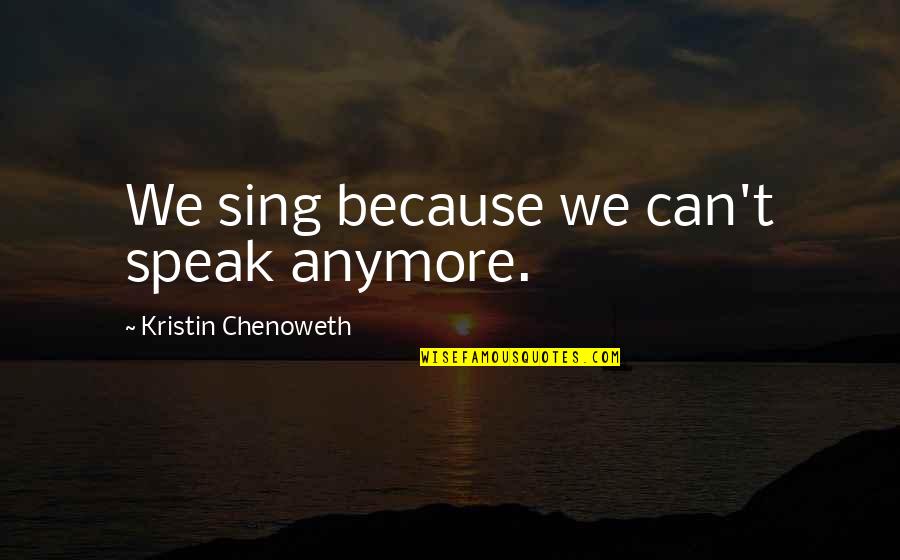 Kristin Chenoweth Quotes By Kristin Chenoweth: We sing because we can't speak anymore.