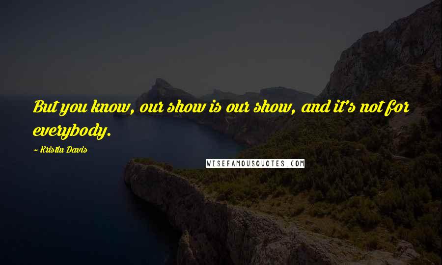 Kristin Davis quotes: But you know, our show is our show, and it's not for everybody.