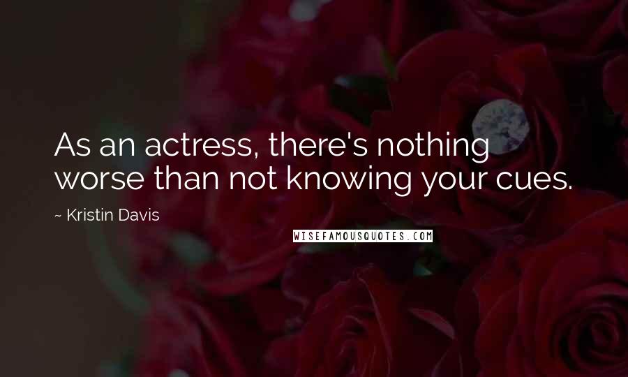 Kristin Davis quotes: As an actress, there's nothing worse than not knowing your cues.