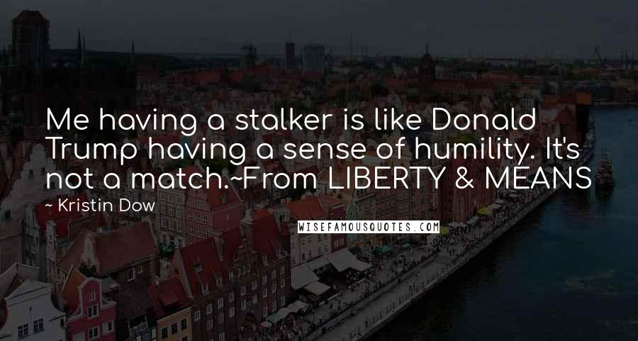 Kristin Dow quotes: Me having a stalker is like Donald Trump having a sense of humility. It's not a match.~From LIBERTY & MEANS