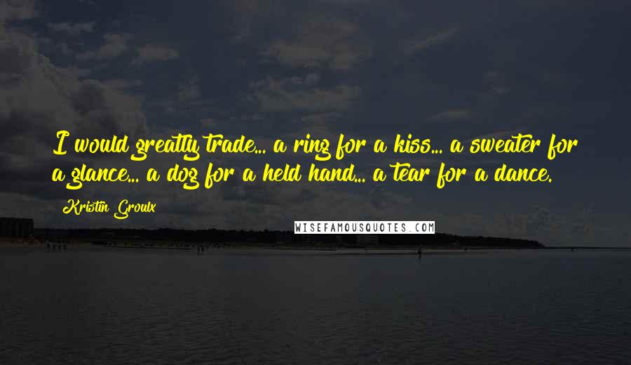 Kristin Groulx quotes: I would greatly trade... a ring for a kiss... a sweater for a glance... a dog for a held hand... a tear for a dance.