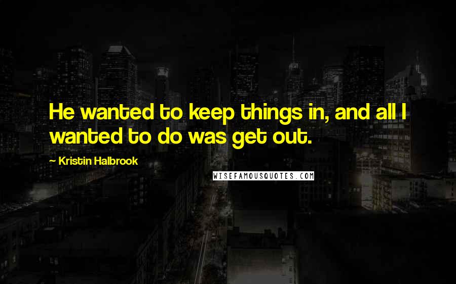 Kristin Halbrook quotes: He wanted to keep things in, and all I wanted to do was get out.