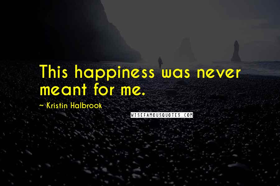 Kristin Halbrook quotes: This happiness was never meant for me.