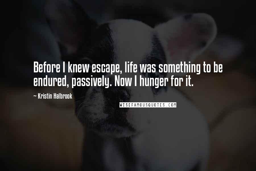 Kristin Halbrook quotes: Before I knew escape, life was something to be endured, passively. Now I hunger for it.