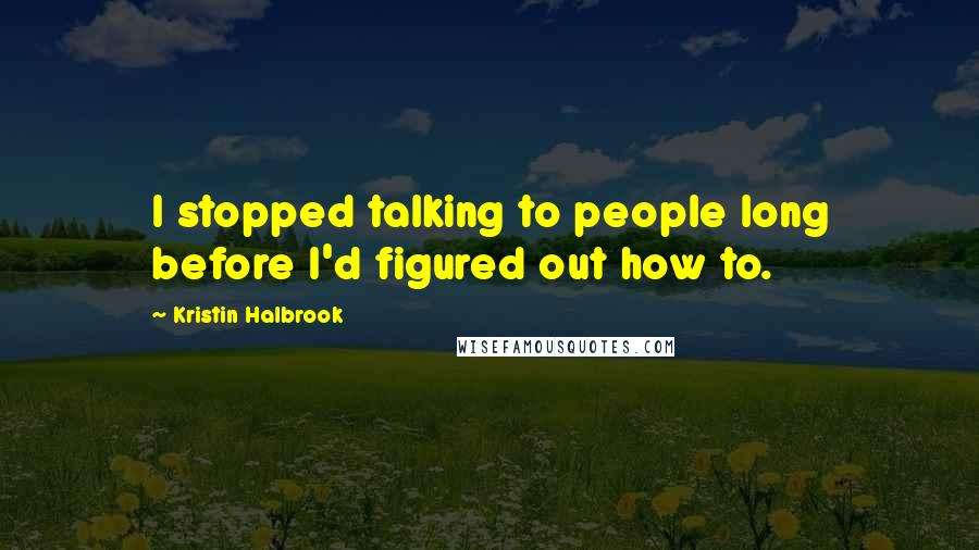 Kristin Halbrook quotes: I stopped talking to people long before I'd figured out how to.