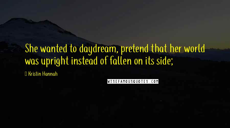 Kristin Hannah quotes: She wanted to daydream, pretend that her world was upright instead of fallen on its side;