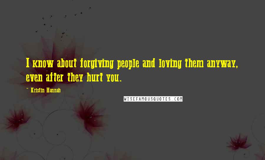 Kristin Hannah quotes: I know about forgiving people and loving them anyway, even after they hurt you.