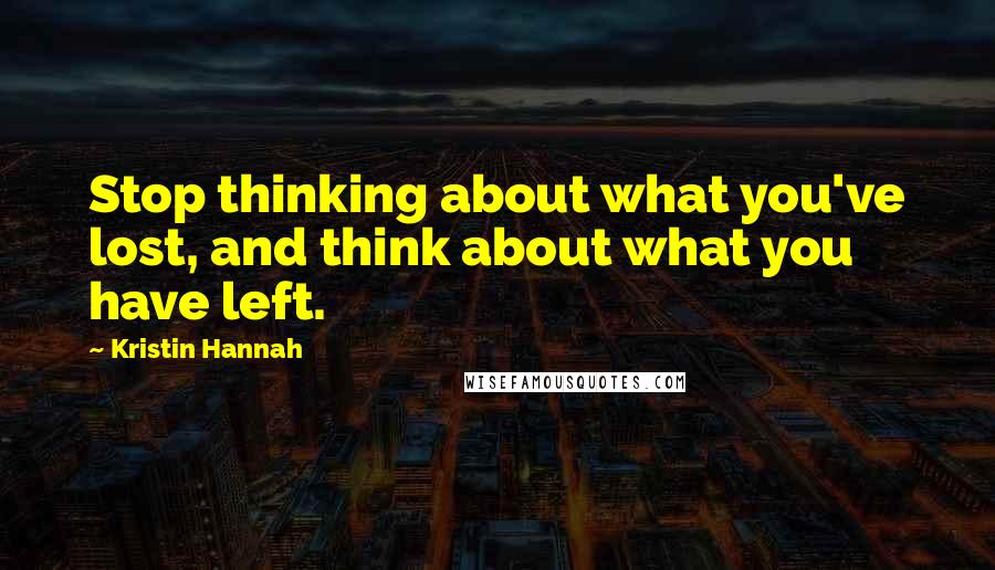 Kristin Hannah quotes: Stop thinking about what you've lost, and think about what you have left.