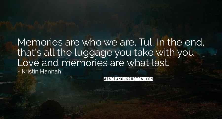 Kristin Hannah quotes: Memories are who we are, Tul. In the end, that's all the luggage you take with you. Love and memories are what last.