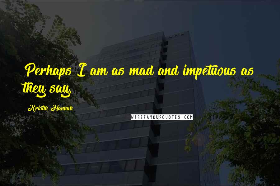 Kristin Hannah quotes: Perhaps I am as mad and impetuous as they say.