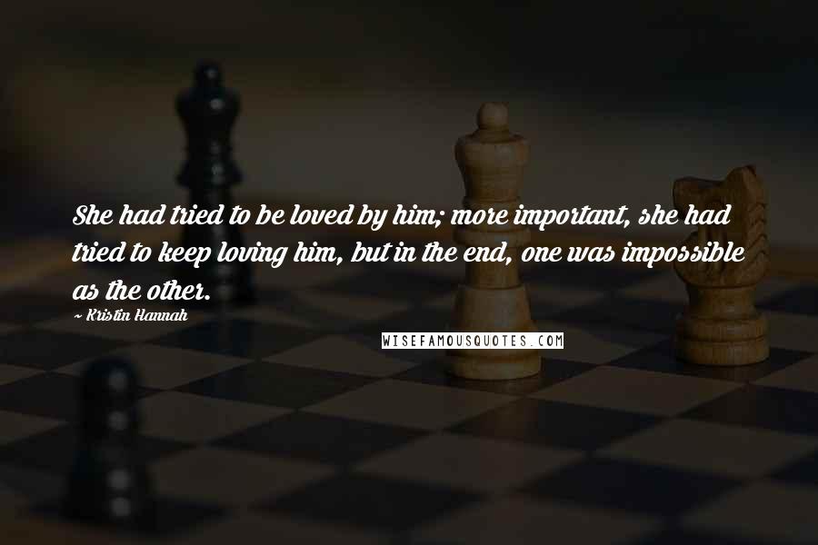 Kristin Hannah quotes: She had tried to be loved by him; more important, she had tried to keep loving him, but in the end, one was impossible as the other.