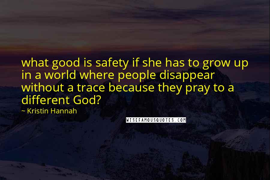 Kristin Hannah quotes: what good is safety if she has to grow up in a world where people disappear without a trace because they pray to a different God?