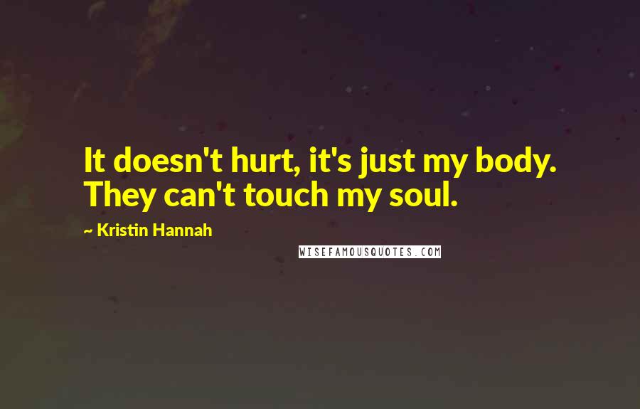 Kristin Hannah quotes: It doesn't hurt, it's just my body. They can't touch my soul.