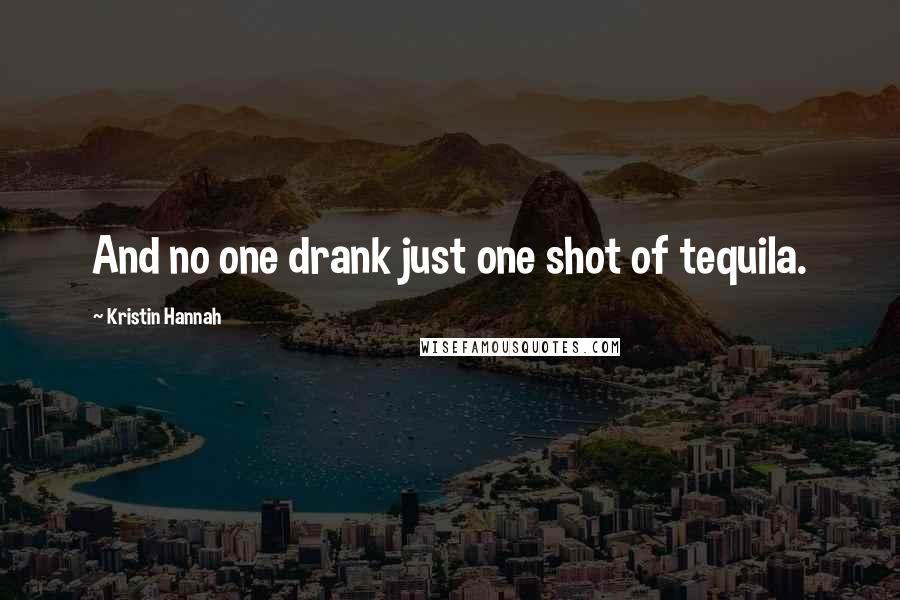 Kristin Hannah quotes: And no one drank just one shot of tequila.