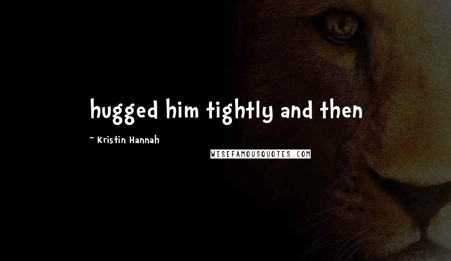 Kristin Hannah quotes: hugged him tightly and then