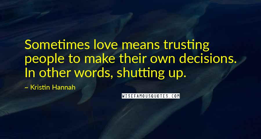 Kristin Hannah quotes: Sometimes love means trusting people to make their own decisions. In other words, shutting up.
