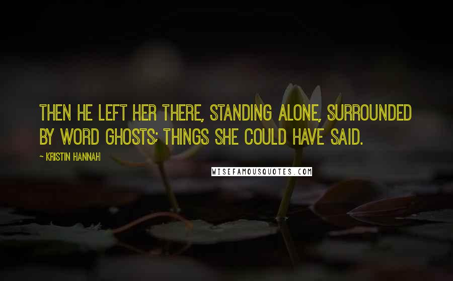 Kristin Hannah quotes: Then he left her there, standing alone, surrounded by word ghosts; things she could have said.