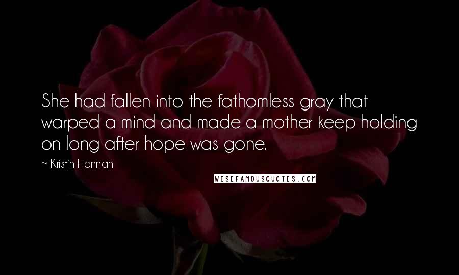 Kristin Hannah quotes: She had fallen into the fathomless gray that warped a mind and made a mother keep holding on long after hope was gone.