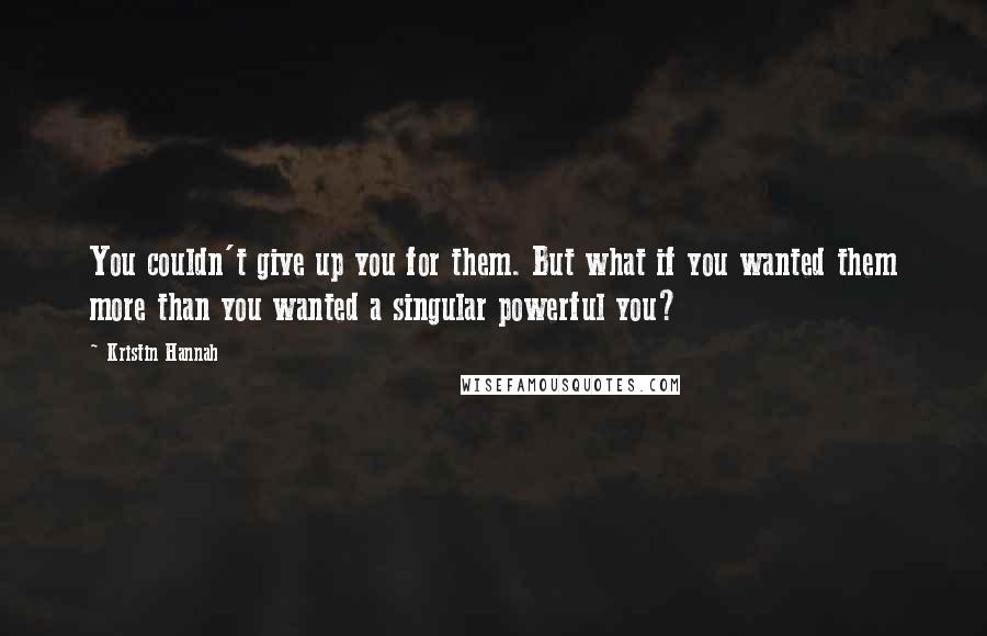 Kristin Hannah quotes: You couldn't give up you for them. But what if you wanted them more than you wanted a singular powerful you?