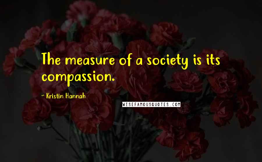 Kristin Hannah quotes: The measure of a society is its compassion.