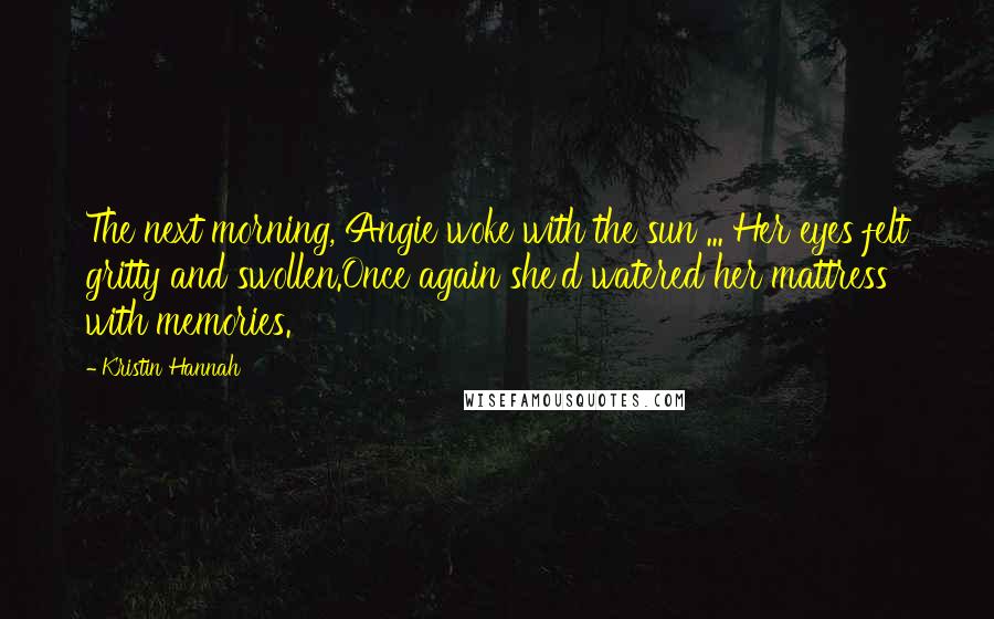 Kristin Hannah quotes: The next morning, Angie woke with the sun ... Her eyes felt gritty and swollen.Once again she'd watered her mattress with memories.