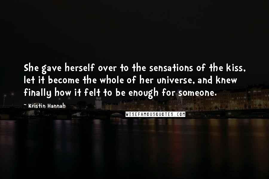 Kristin Hannah quotes: She gave herself over to the sensations of the kiss, let it become the whole of her universe, and knew finally how it felt to be enough for someone.